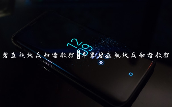 碧蓝航线反和谐教程　苹果碧蓝航线反和谐教程