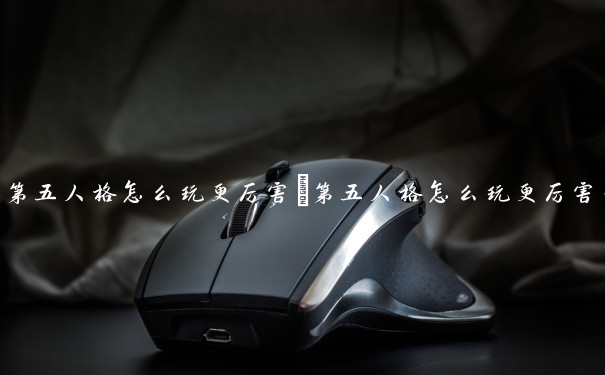 第五人格怎么玩更厉害　第五人格怎么玩更厉害一点
