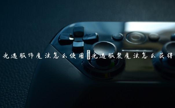 光遇服饰魔法怎么使用　光遇服装魔法怎么获得