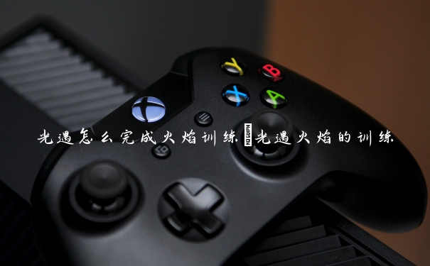 光遇怎么完成火焰训练　光遇火焰的训练