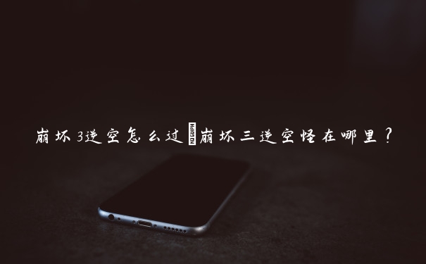 崩坏3逆空怎么过　崩坏三逆空怪在哪里？