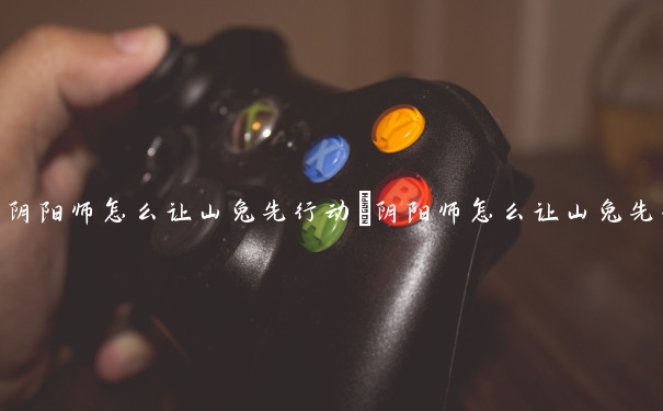 阴阳师怎么让山兔先行动　阴阳师怎么让山兔先行动的