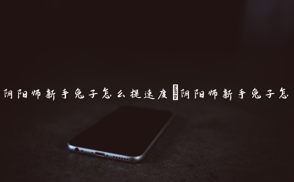 阴阳师新手兔子怎么提速度　阴阳师新手兔子怎么提速度的