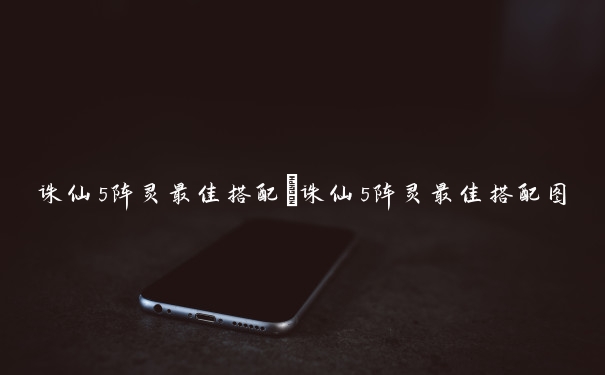 诛仙5阵灵最佳搭配　诛仙5阵灵最佳搭配图