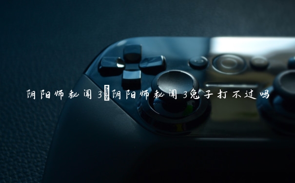 阴阳师秘闻3　阴阳师秘闻3兔子打不过吗
