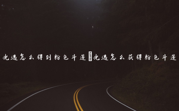 光遇怎么得到粉色斗篷　光遇怎么获得粉色斗篷